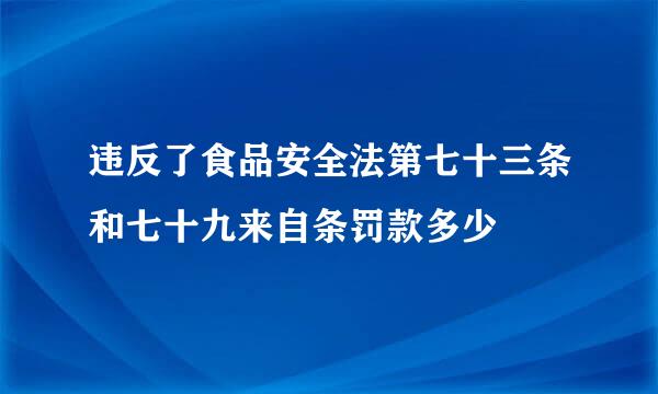 违反了食品安全法第七十三条和七十九来自条罚款多少