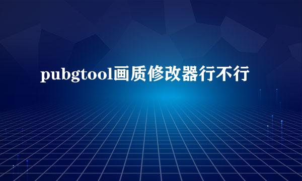 pubgtool画质修改器行不行