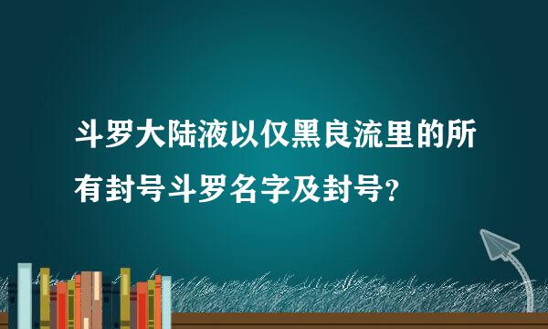 斗罗大陆液以仅黑良流里的所有封号斗罗名字及封号？