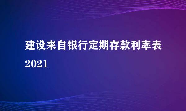 建设来自银行定期存款利率表2021