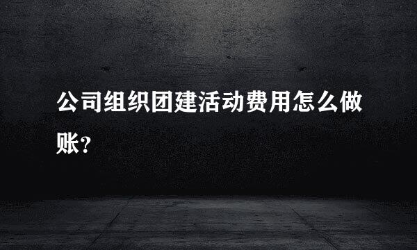 公司组织团建活动费用怎么做账？