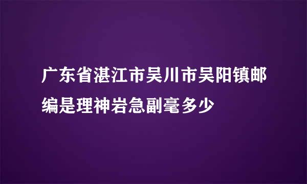 广东省湛江市吴川市吴阳镇邮编是理神岩急副毫多少