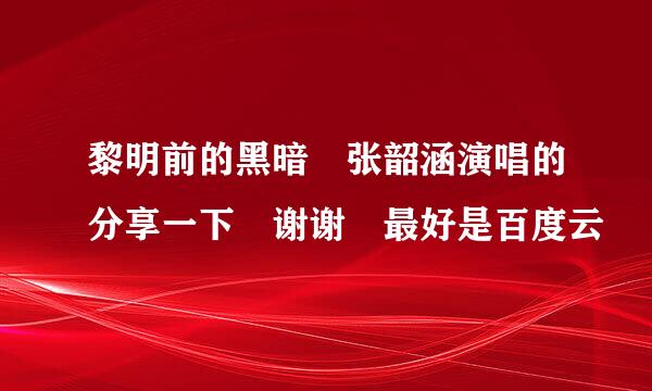 黎明前的黑暗 张韶涵演唱的分享一下 谢谢 最好是百度云