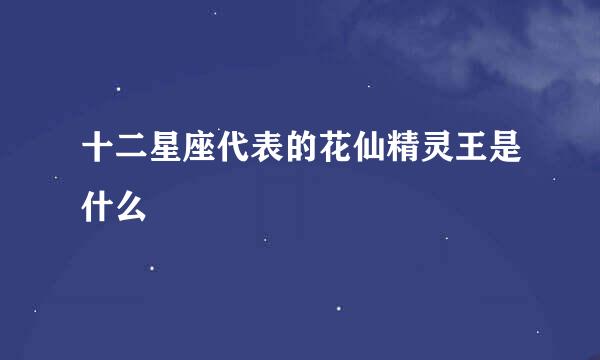 十二星座代表的花仙精灵王是什么