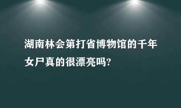 湖南林会第打省博物馆的千年女尸真的很漂亮吗?