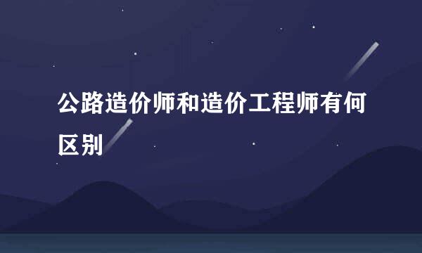 公路造价师和造价工程师有何区别