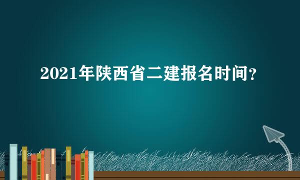 2021年陕西省二建报名时间？