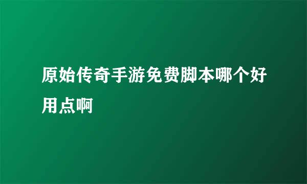 原始传奇手游免费脚本哪个好用点啊