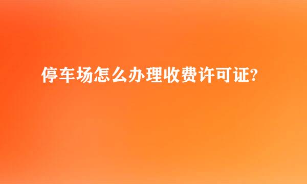 停车场怎么办理收费许可证?