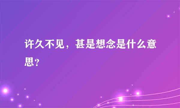 许久不见，甚是想念是什么意思？