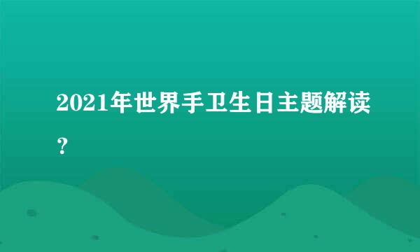 2021年世界手卫生日主题解读？