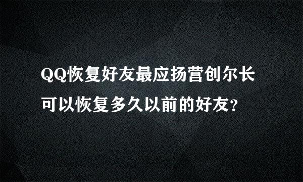 QQ恢复好友最应扬营创尔长可以恢复多久以前的好友？