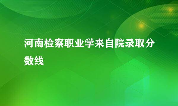 河南检察职业学来自院录取分数线