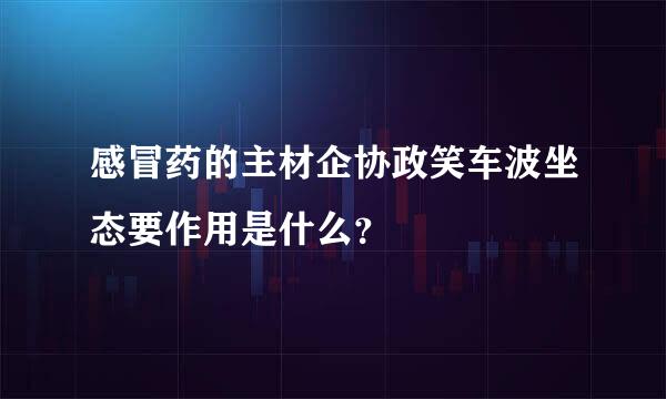 感冒药的主材企协政笑车波坐态要作用是什么？