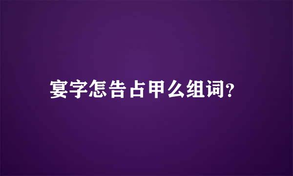 宴字怎告占甲么组词？