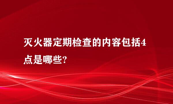 灭火器定期检查的内容包括4点是哪些?