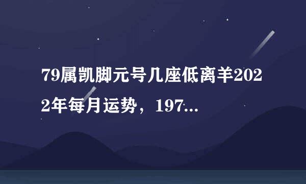 79属凯脚元号几座低离羊2022年每月运势，1979年属羊人2021年运势及运程