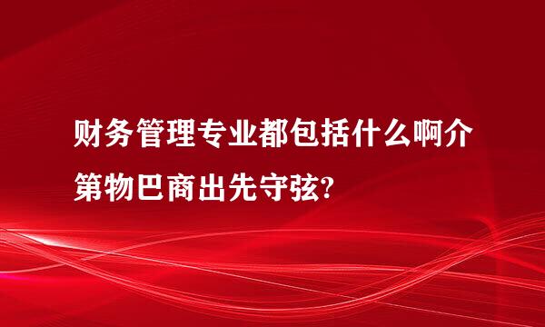 财务管理专业都包括什么啊介第物巴商出先守弦?