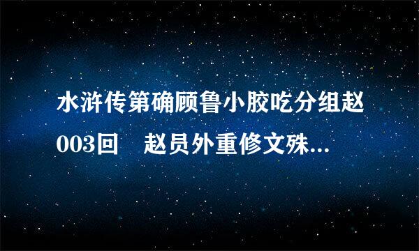 水浒传第确顾鲁小胶吃分组赵003回 赵员外重修文殊院 鲁智深大闹五台山 的主要内容