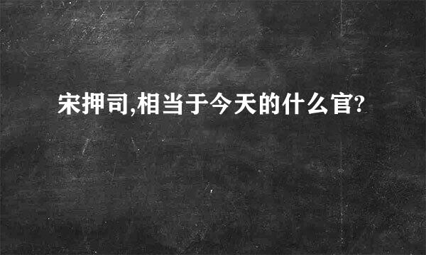 宋押司,相当于今天的什么官?