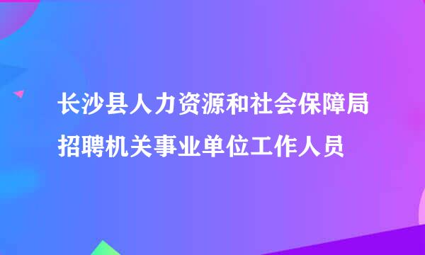 长沙县人力资源和社会保障局招聘机关事业单位工作人员