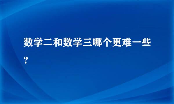 数学二和数学三哪个更难一些？