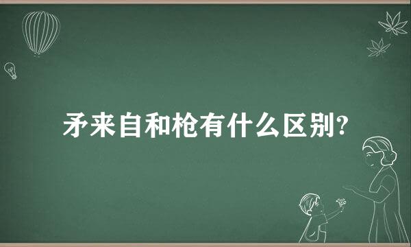 矛来自和枪有什么区别?