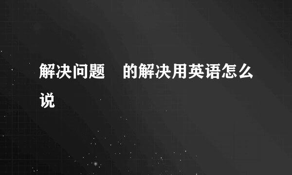 解决问题 的解决用英语怎么说