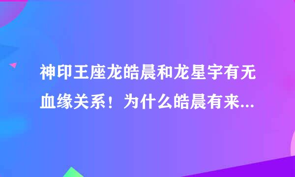 神印王座龙皓晨和龙星宇有无血缘关系！为什么皓晨有来自魔神皇血统，二次去御龙关时星宇为什么总强调皓是他儿子