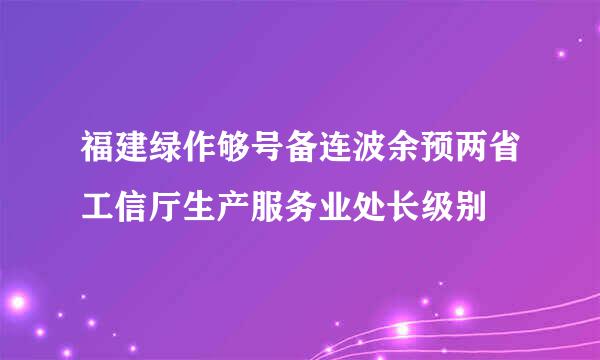 福建绿作够号备连波余预两省工信厅生产服务业处长级别