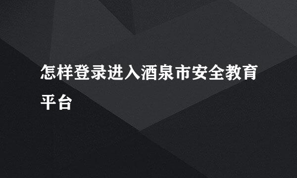 怎样登录进入酒泉市安全教育平台