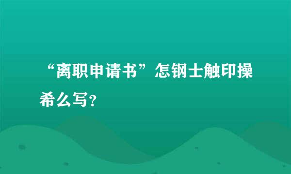 “离职申请书”怎钢士触印操希么写？