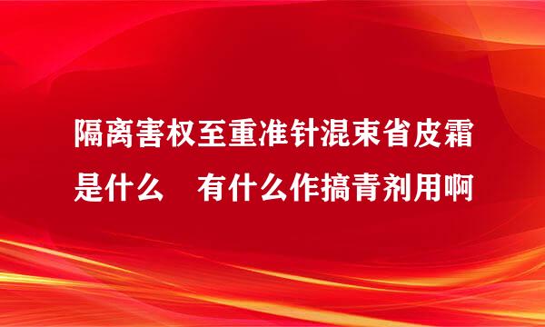 隔离害权至重准针混束省皮霜是什么 有什么作搞青剂用啊