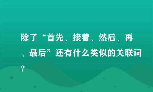 除了“首先、接着、然后、再、最后”还有什么类似的关联词？