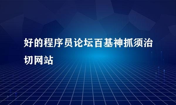 好的程序员论坛百基神抓须治切网站