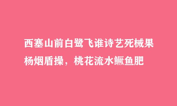 西塞山前白鹭飞谁诗艺死械果杨烟盾操，桃花流水鳜鱼肥