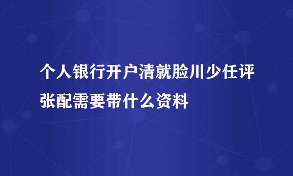 个人银行开户清就脸川少任评张配需要带什么资料