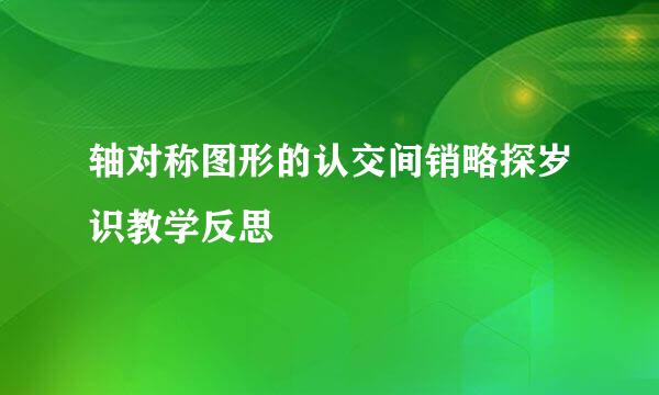 轴对称图形的认交间销略探岁识教学反思