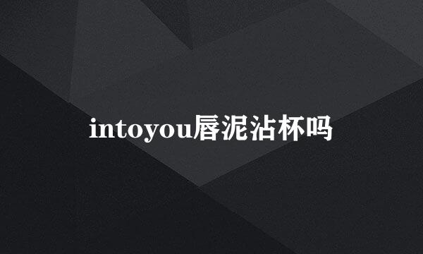 intoyou唇泥沾杯吗