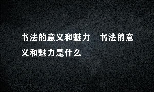 书法的意义和魅力 书法的意义和魅力是什么