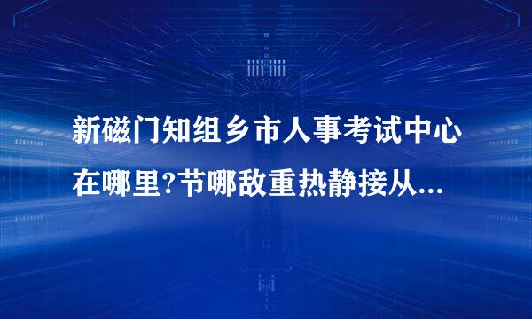 新磁门知组乡市人事考试中心在哪里?节哪敌重热静接从火车站怎么去?