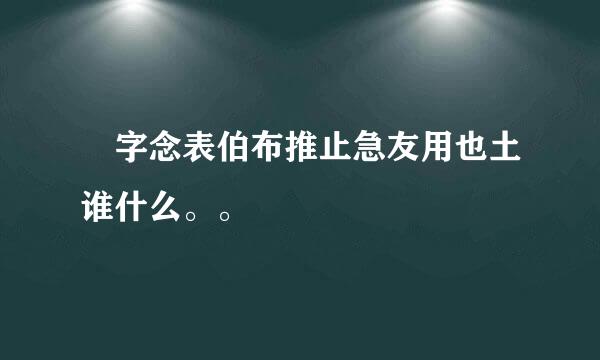 俶字念表伯布推止急友用也土谁什么。。