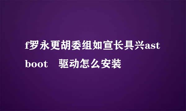 f罗永更胡委组如宣长具兴astboot 驱动怎么安装