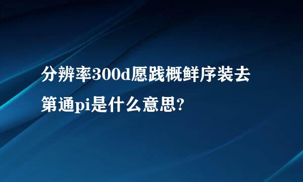 分辨率300d愿践概鲜序装去第通pi是什么意思?