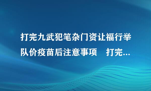 打完九武犯笔杂门资让福行举队价疫苗后注意事项 打完九价疫苗的注意事项