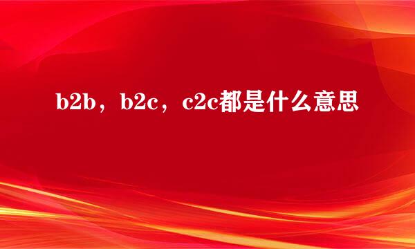 b2b，b2c，c2c都是什么意思