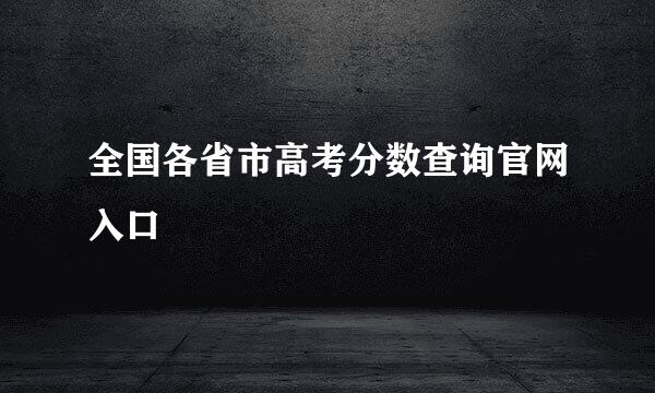 全国各省市高考分数查询官网入口