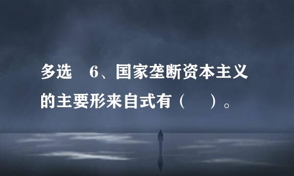 多选 6、国家垄断资本主义的主要形来自式有（ ）。