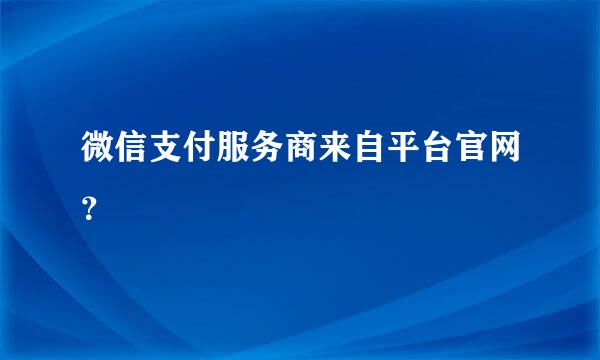 微信支付服务商来自平台官网？