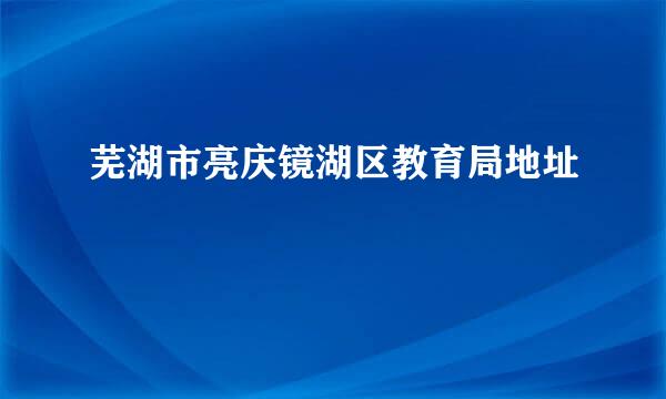 芜湖市亮庆镜湖区教育局地址